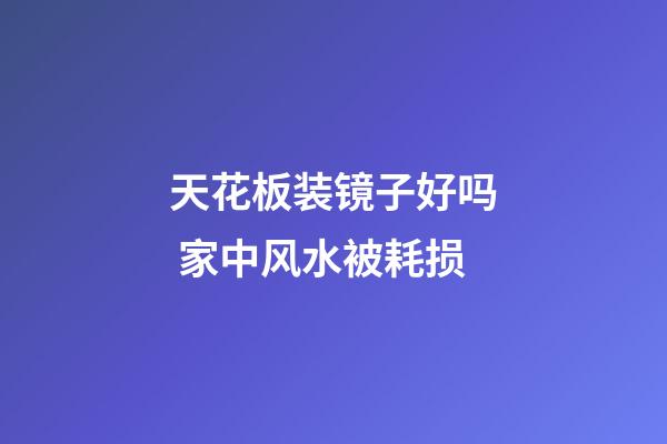 天花板装镜子好吗 家中风水被耗损